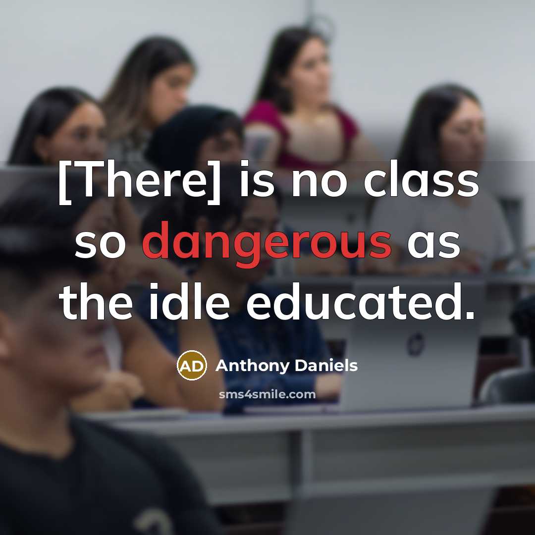 “[There] is no class so dangerous as the idle educated.” quote by Anthony Daniels