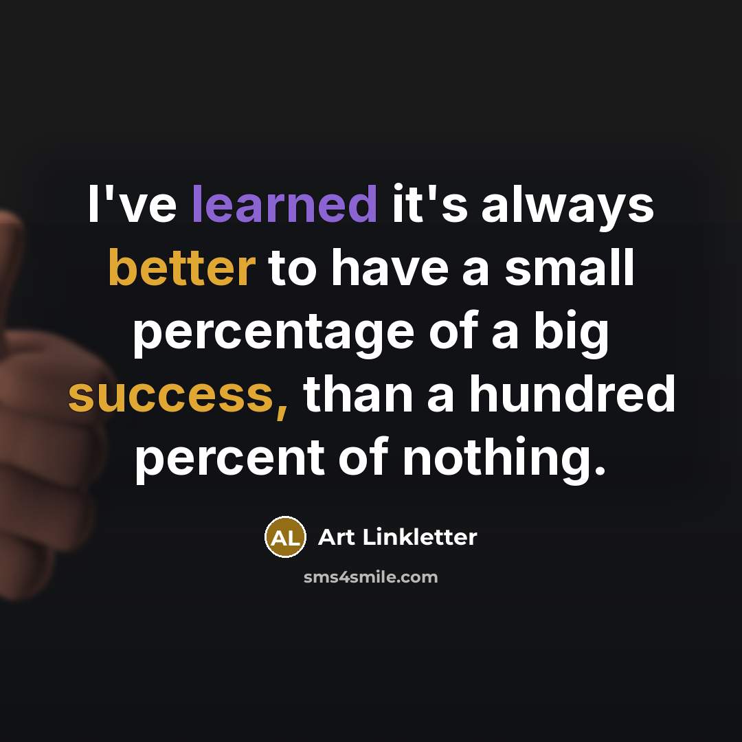 “I've learned it's always better to have a small percentage of a big success, than a hundred percent of nothing.” quote by Art Linkletter
