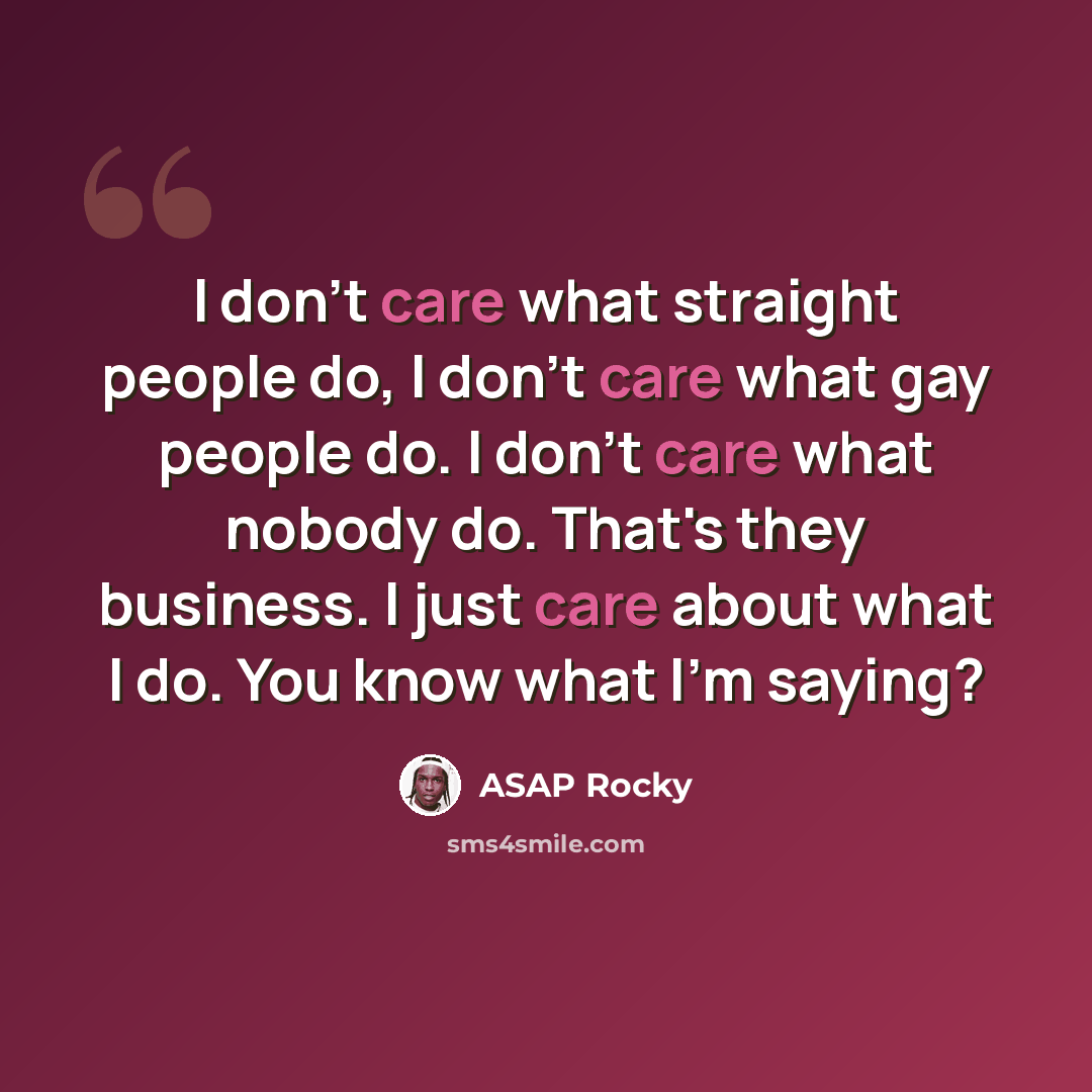 “I don't care what straight people do, I don't care what gay people do. I don't care what nobody do. That's they business. I just care about what I do. You know what I'm saying?” quote by ASAP Rocky