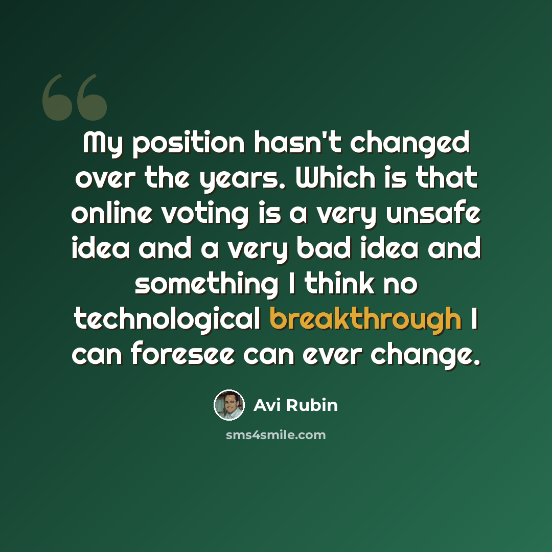 “My position hasn't changed over the years. Which is that online voting is a very unsafe idea and a very bad idea and something I think no technological breakthrough I can foresee can ever change.” quote by Avi Rubin