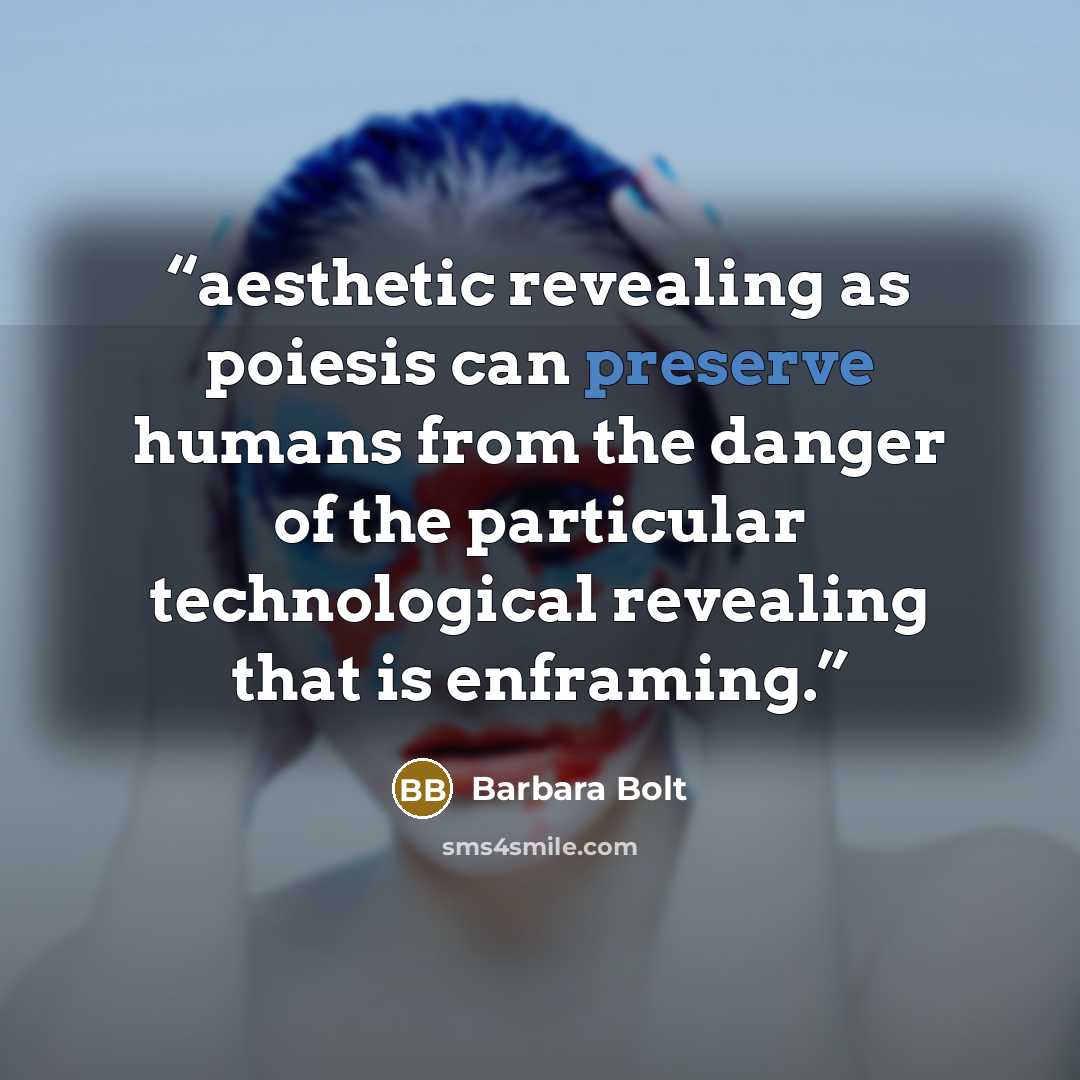“aesthetic revealing as poiesis can preserve humans from the danger of the particular technological revealing that is enframing.” quote by Barbara Bolt