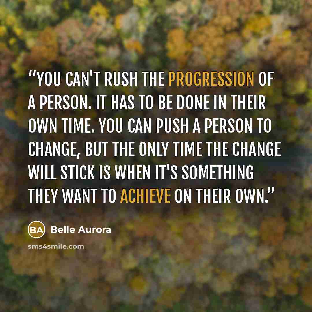 “You can't rush the progression of a person. It has to be done in their own time. You can push a person to change, but the only time the change will stick is when it's something they want to achieve on their own.” quote by Belle Aurora