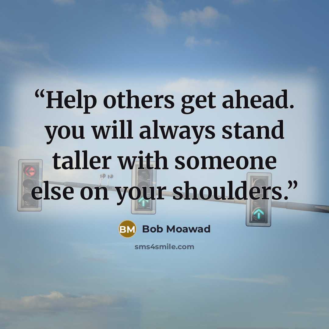 “Help others get ahead. you will always stand taller with someone else on your shoulders.” quote by Bob Moawad