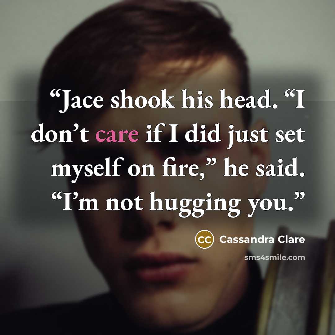 “Jace shook his head. “I don’t care if I did just set myself on fire,” he said. “I’m not hugging you.” quote by Cassandra Clare