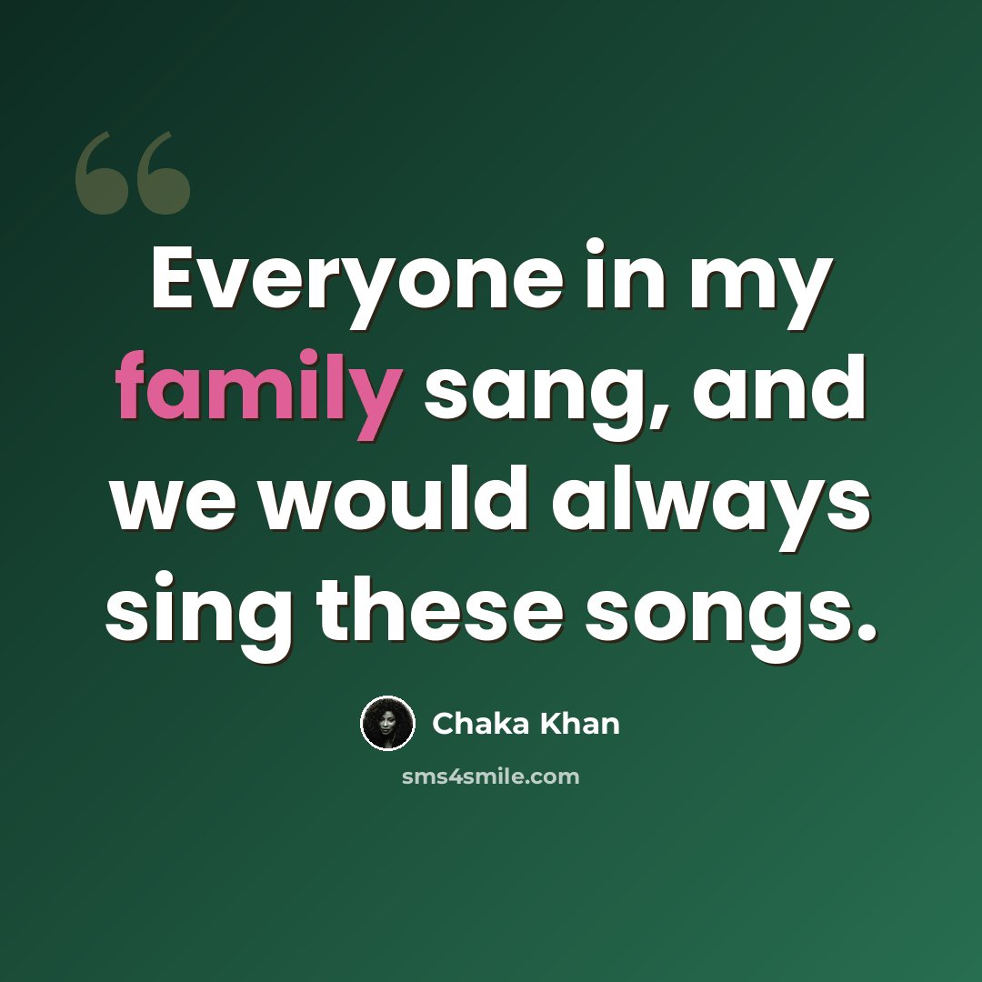 “Everyone in my family sang, and we would always sing these songs.” quote by Chaka Khan