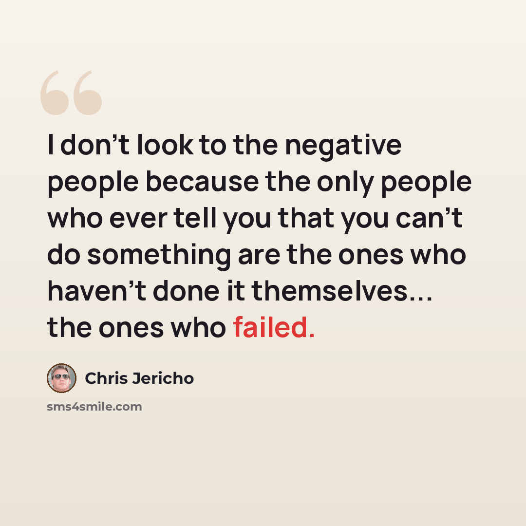 “I don't look to the negative people because the only people who ever tell you that you can't do something are the ones who haven't done it themselves... the ones who failed.” quote by Chris Jericho