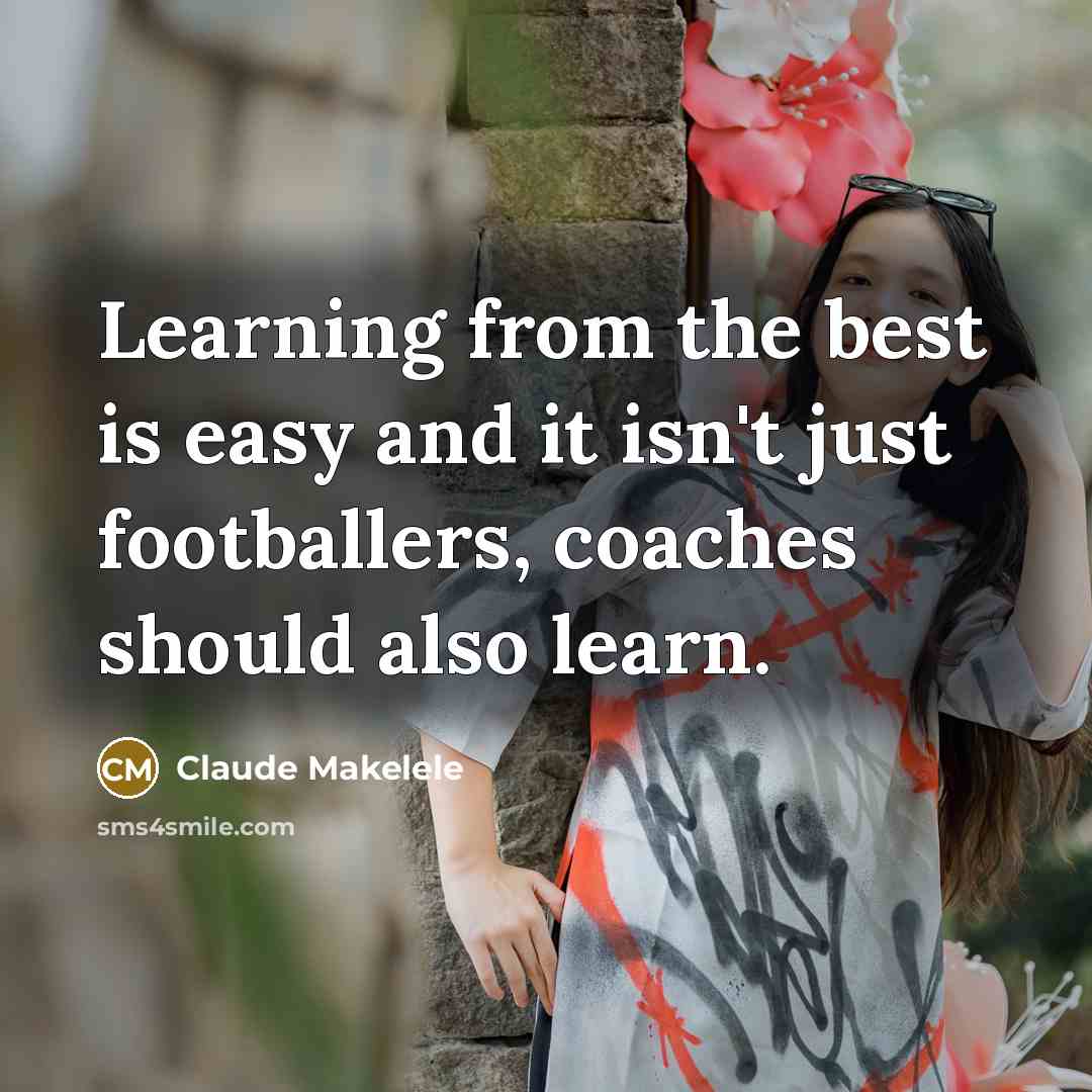 “Learning from the best is easy and it isn't just footballers, coaches should also learn.” quote by Claude Makelele