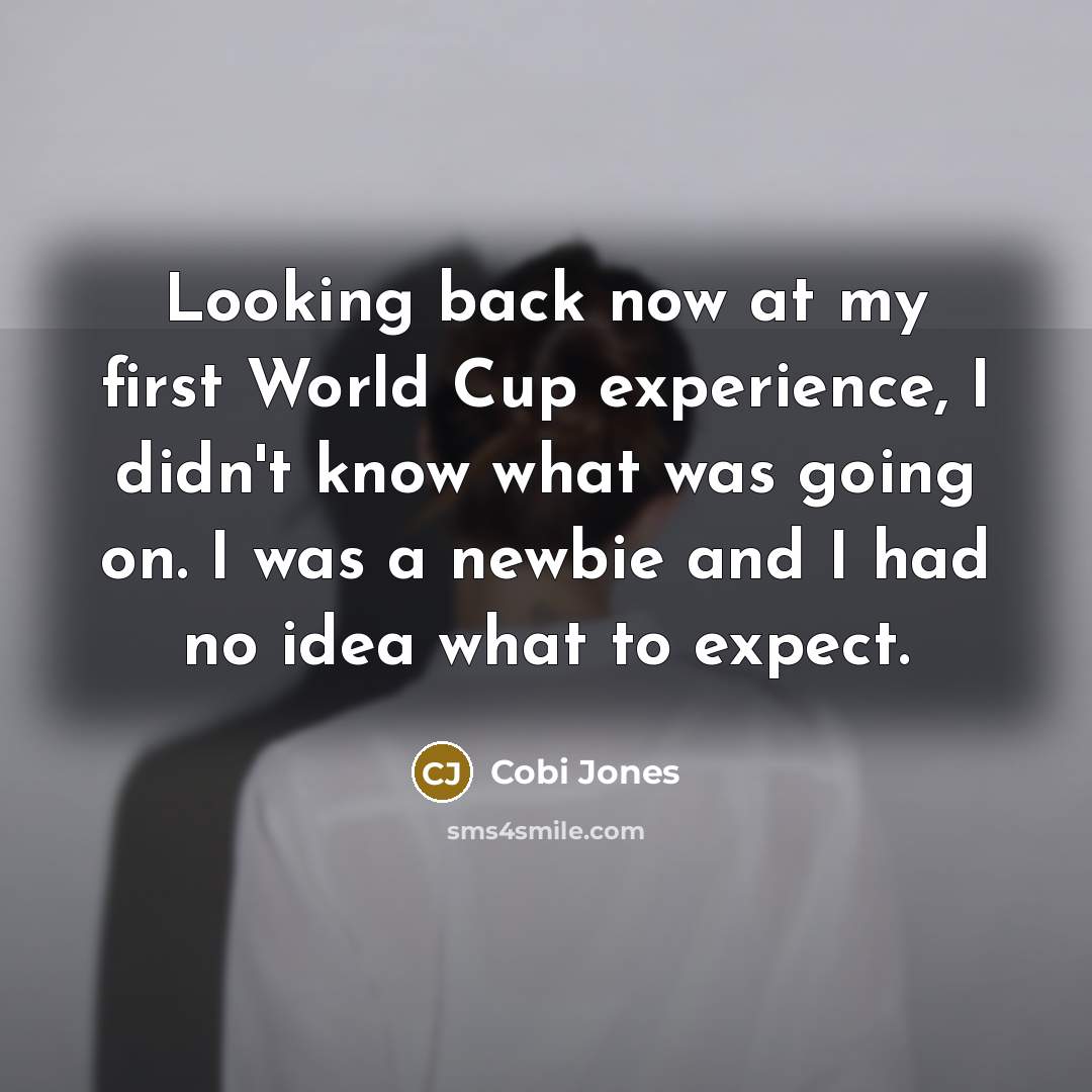 “Looking back now at my first World Cup experience, I didn't know what was going on. I was a newbie and I had no idea what to expect.” quote by Cobi Jones