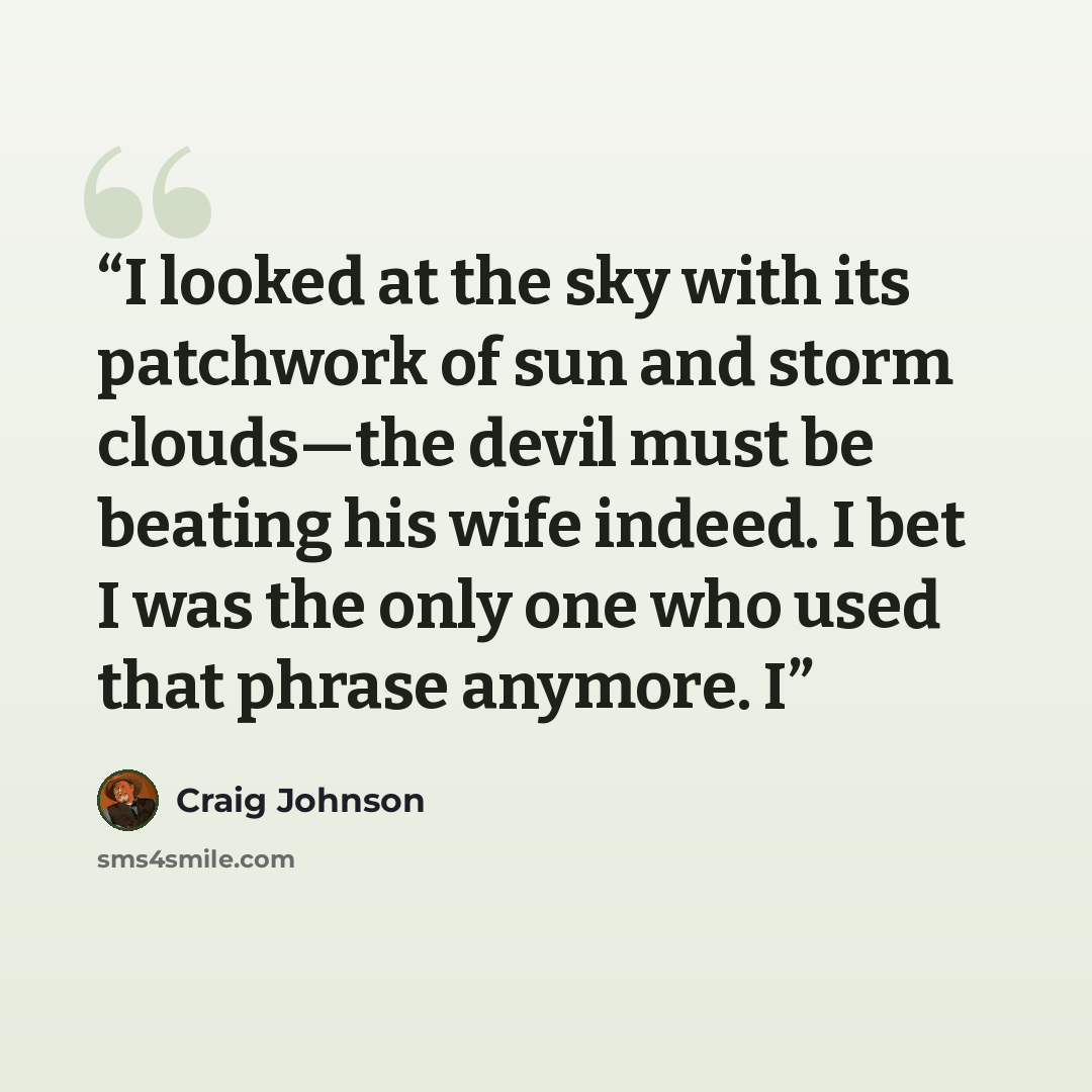“I looked at the sky with its patchwork of sun and storm clouds—the devil must be beating his wife indeed. I bet I was the only one who used that phrase anymore. I” quote by Craig Johnson