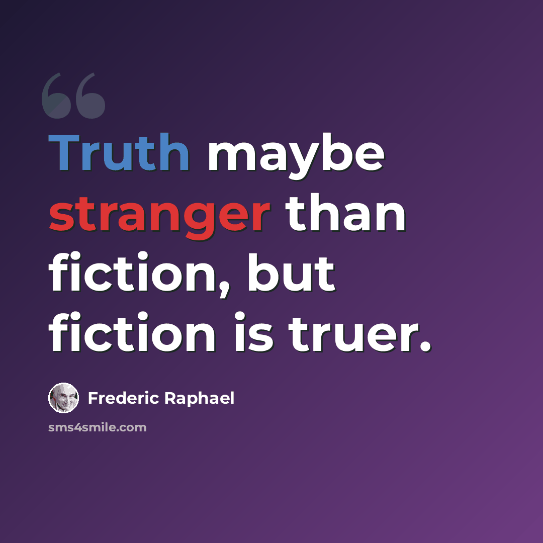 “Truth maybe stranger than fiction, but fiction is truer.” quote by Frederic Raphael