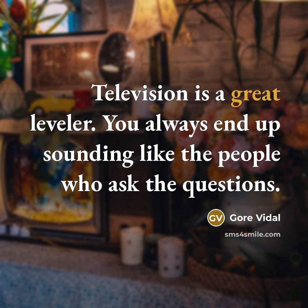 “Television is a great leveler. You always end up sounding like the people who ask the questions.” quote by Gore Vidal