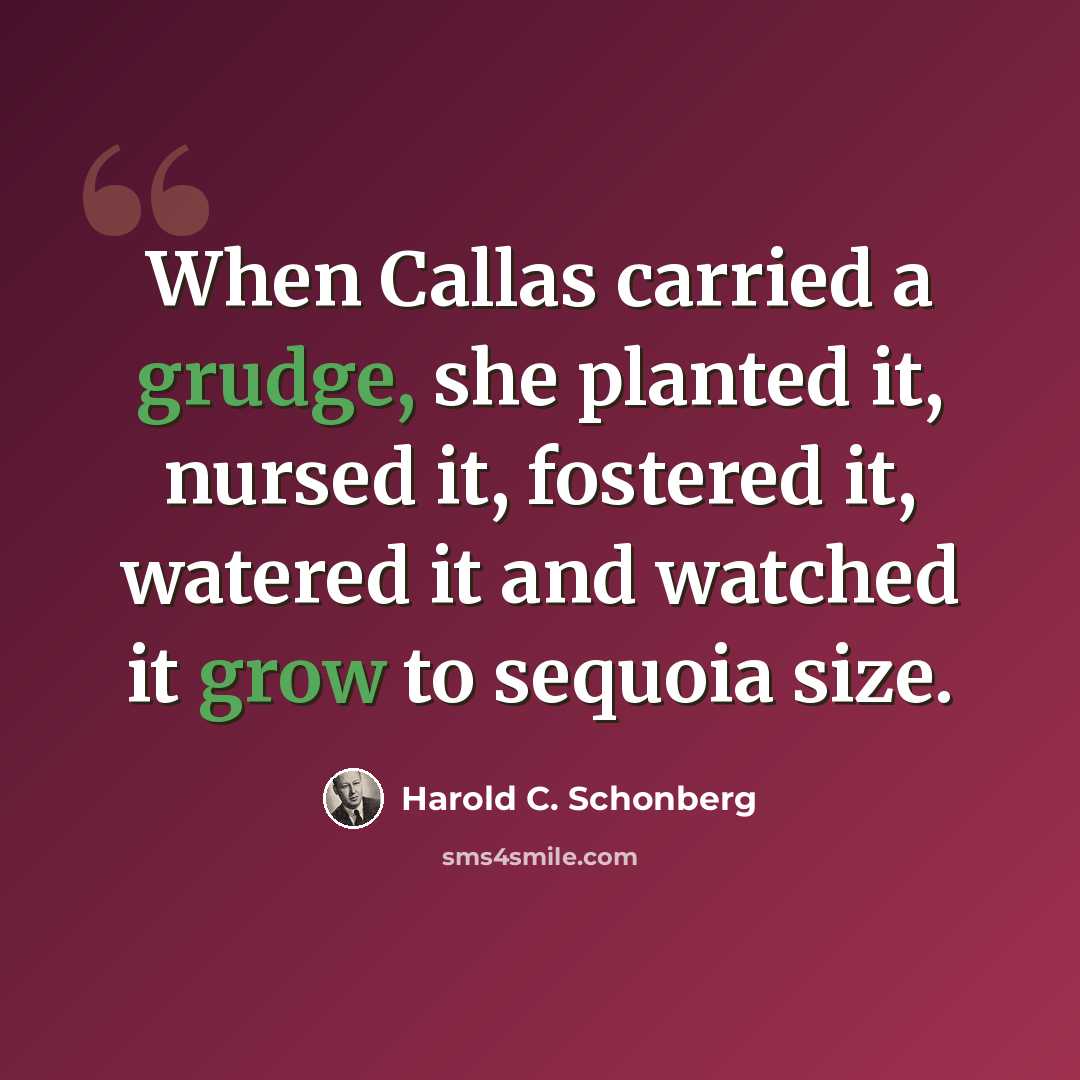 “When Callas carried a grudge, she planted it, nursed it, fostered it, watered it and watched it grow to sequoia size.” quote by Harold C. Schonberg