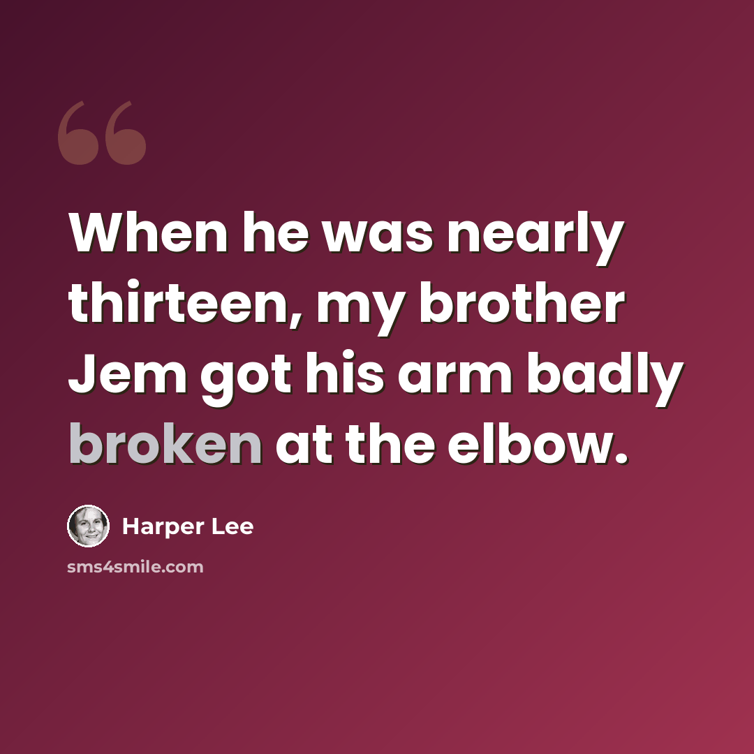 “When he was nearly thirteen, my brother Jem got his arm badly broken at the elbow.” quote by Harper Lee