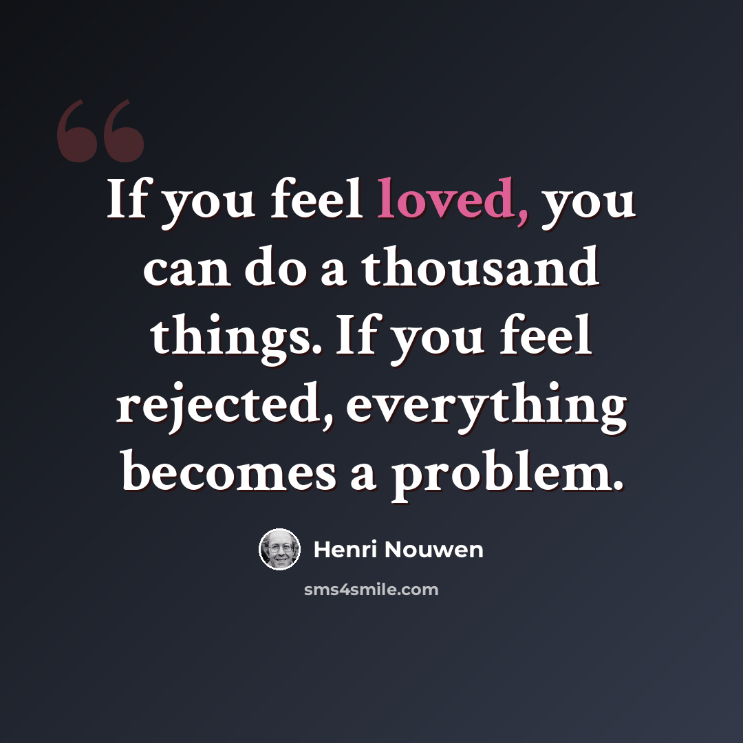 “If you feel loved, you can do a thousand things. If you feel rejected, everything becomes a problem.” quote by Henri Nouwen
