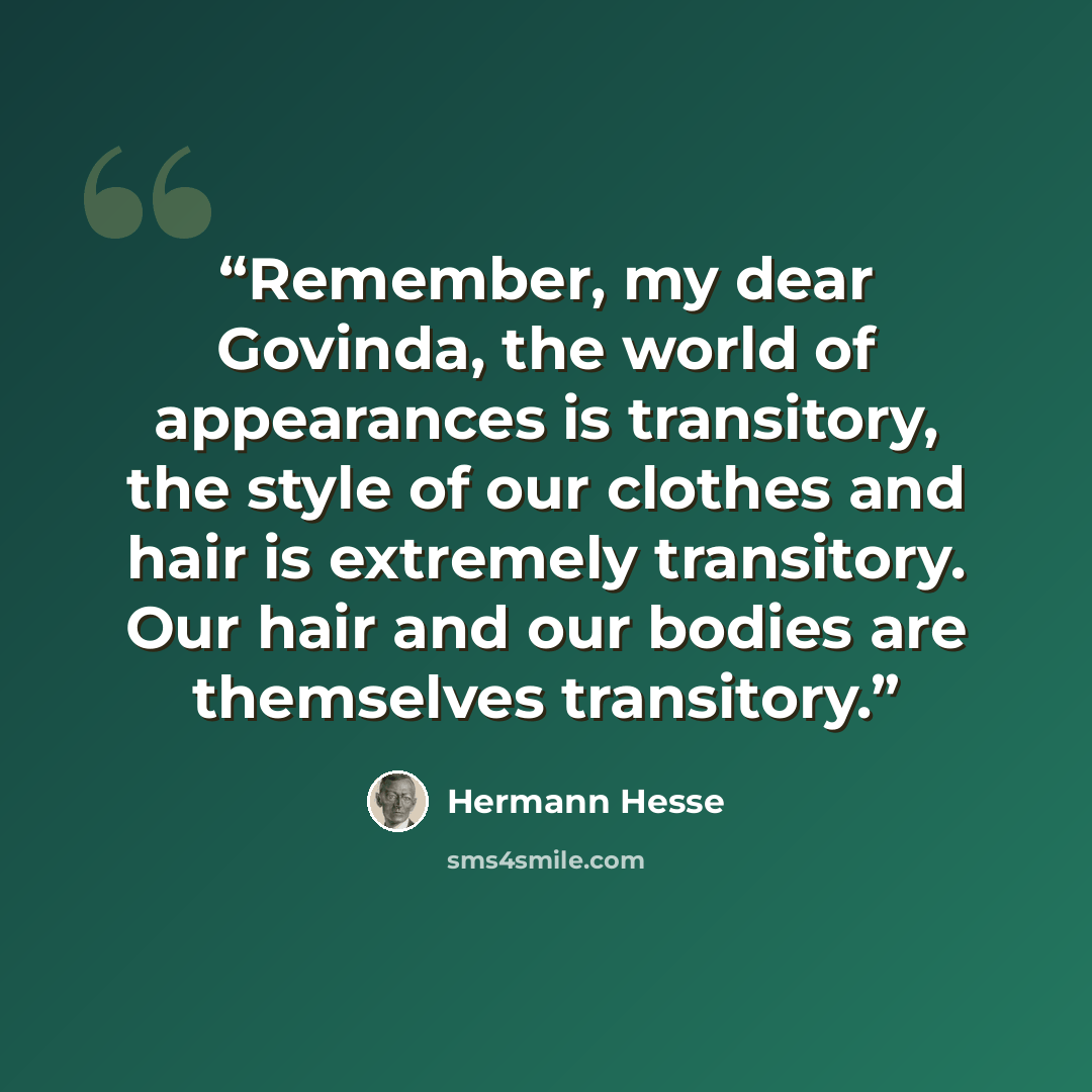 “Remember, my dear Govinda, the world of appearances is transitory, the style of our clothes and hair is extremely transitory. Our hair and our bodies are themselves transitory.” quote by Hermann Hesse