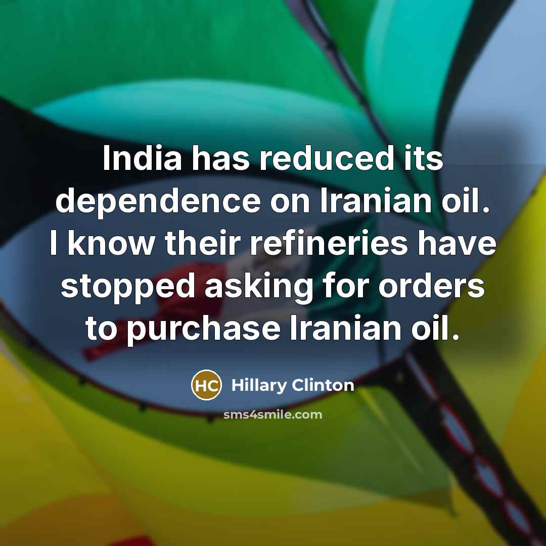 “India has reduced its dependence on Iranian oil. I know their refineries have stopped asking for orders to purchase Iranian oil.” quote by Hillary Clinton