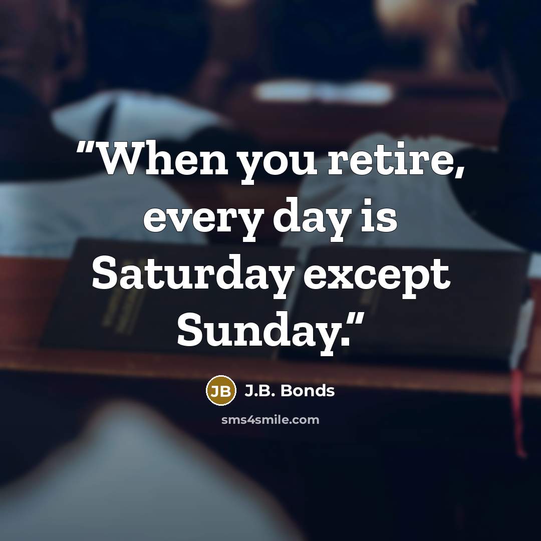 “When you retire, every day is Saturday except Sunday.” quote by J.B. Bonds