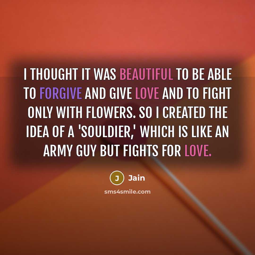 “I thought it was beautiful to be able to forgive and give love and to fight only with flowers. So I created the idea of a 'Souldier,' which is like an army guy but fights for love.” quote by Jain