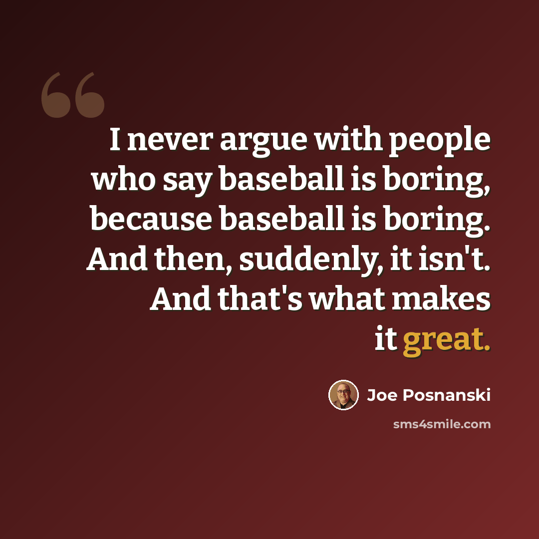 “I never argue with people who say baseball is boring, because baseball is boring. And then, suddenly, it isn't. And that's what makes it great.” quote by Joe Posnanski