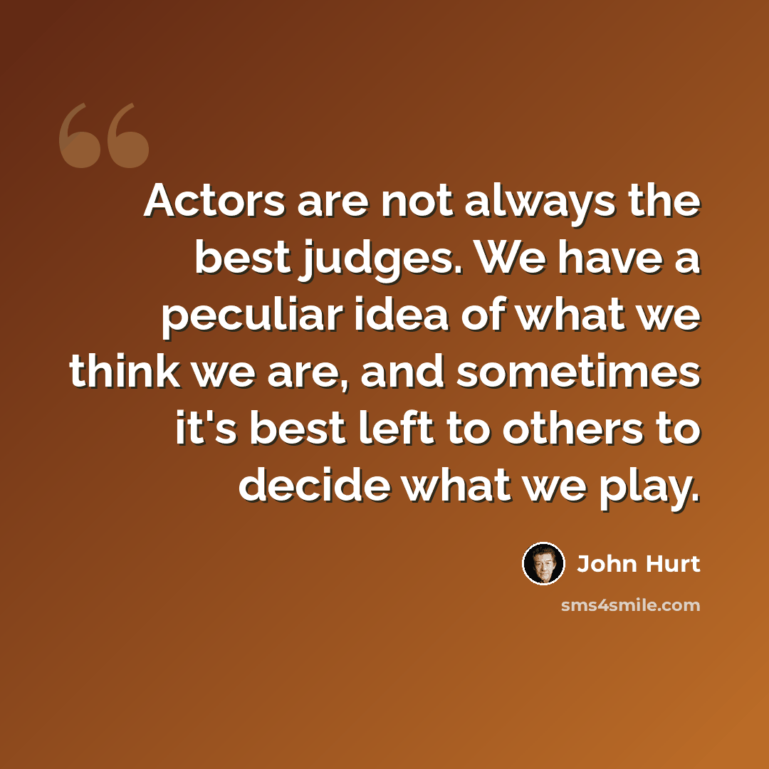 “Actors are not always the best judges. We have a peculiar idea of what we think we are, and sometimes it's best left to others to decide what we play.” quote by John Hurt