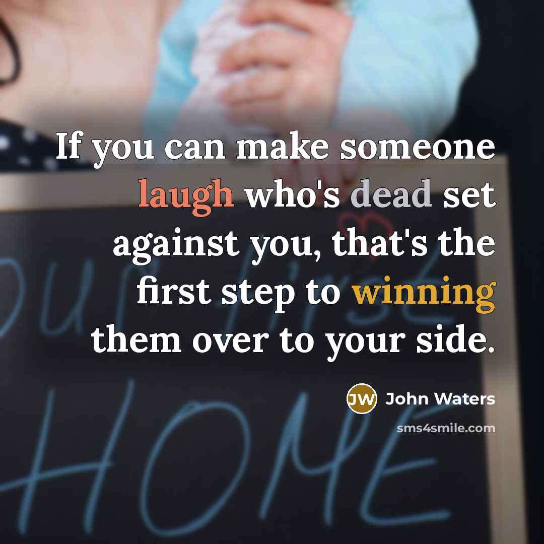 “If you can make someone laugh who's dead set against you, that's the first step to winning them over to your side.” quote by John Waters