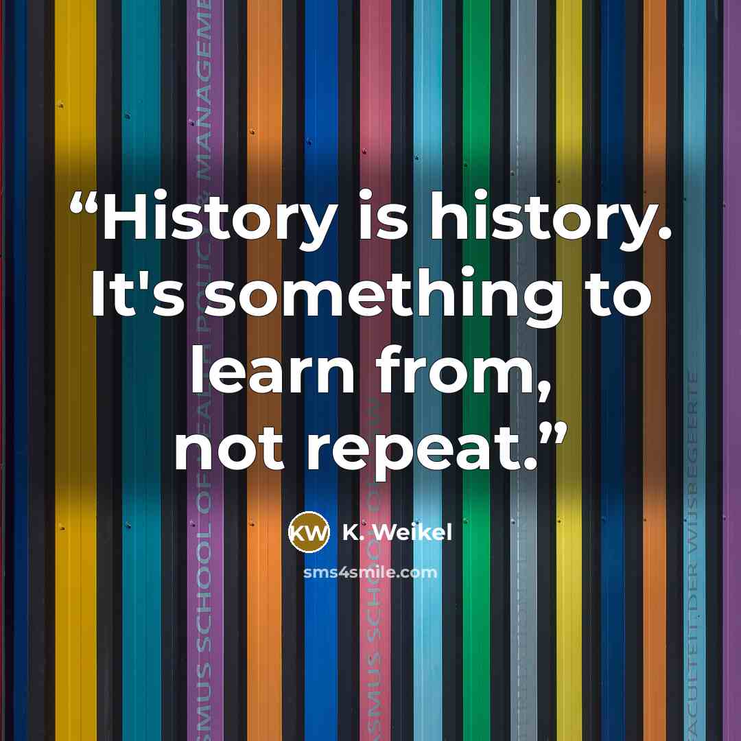 “History is history. It's something to learn from, not repeat.” quote by K. Weikel