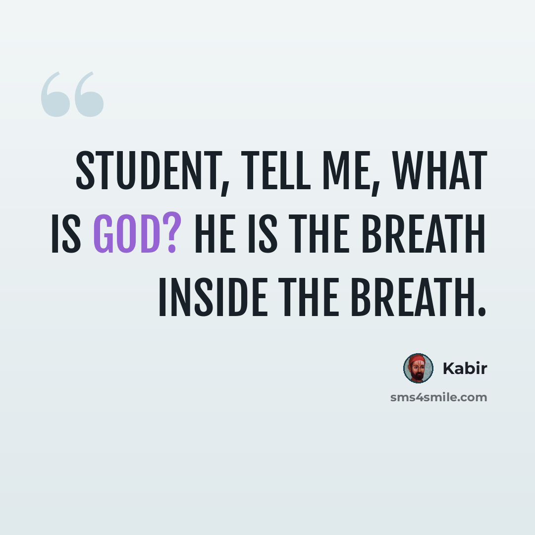 “Student, tell me, what is God? He is the breath inside the breath.” quote by Kabir