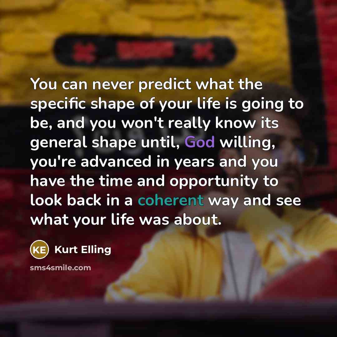 “You can never predict what the specific shape of your life is going to be, and you won't really know its general shape until, God willing, you're advanced in years and you have the time and opportunity to look back in a coherent way and see what your life was about.” quote by Kurt Elling