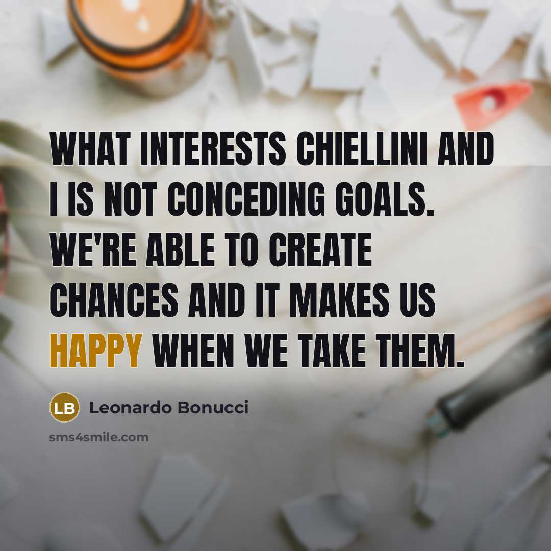 “What interests Chiellini and I is not conceding goals. We're able to create chances and it makes us happy when we take them.” quote by Leonardo Bonucci