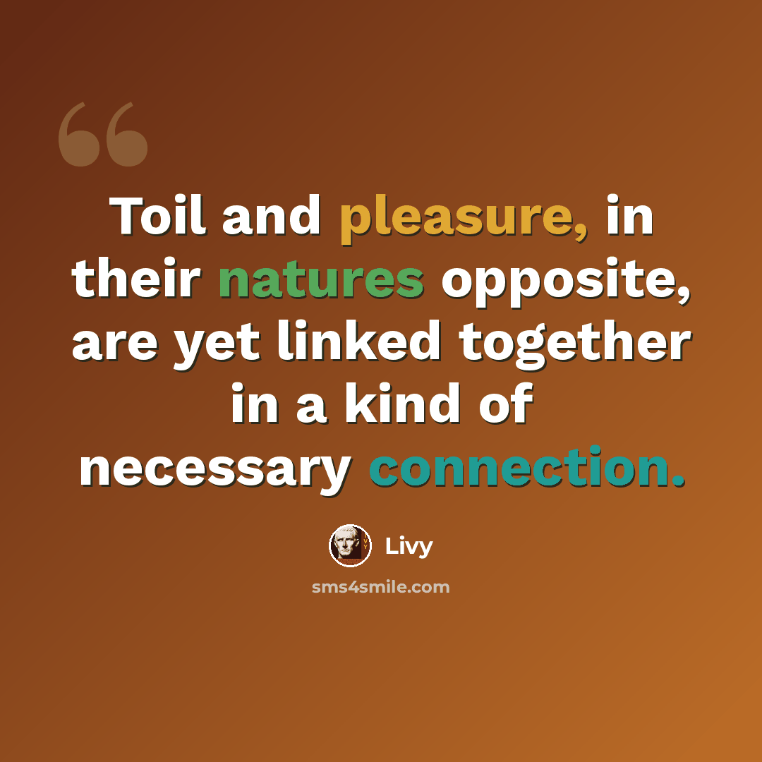 “Toil and pleasure, in their natures opposite, are yet linked together in a kind of necessary connection.” quote by Livy
