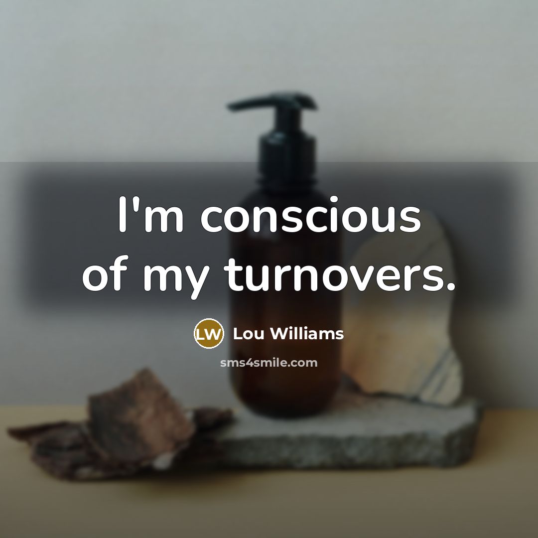 “I'm conscious of my turnovers.” quote by Lou Williams