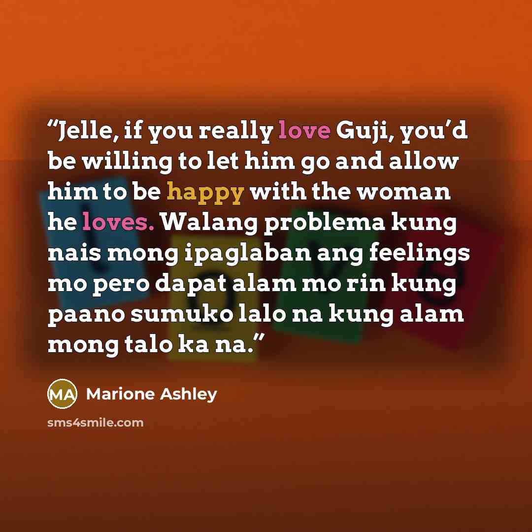 “Jelle, if you really love Guji, you’d be willing to let him go and allow him to be happy with the woman he loves. Walang problema kung nais mong ipaglaban ang feelings mo pero dapat alam mo rin kung paano sumuko lalo na kung alam mong talo ka na.” quote by Marione Ashley