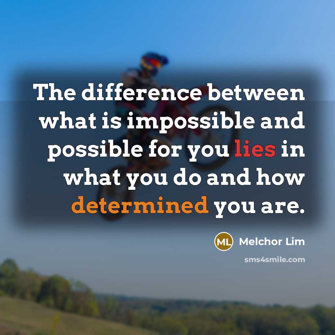 “The difference between what is impossible and possible for you lies in what you do and how determined you are.” quote by Melchor Lim