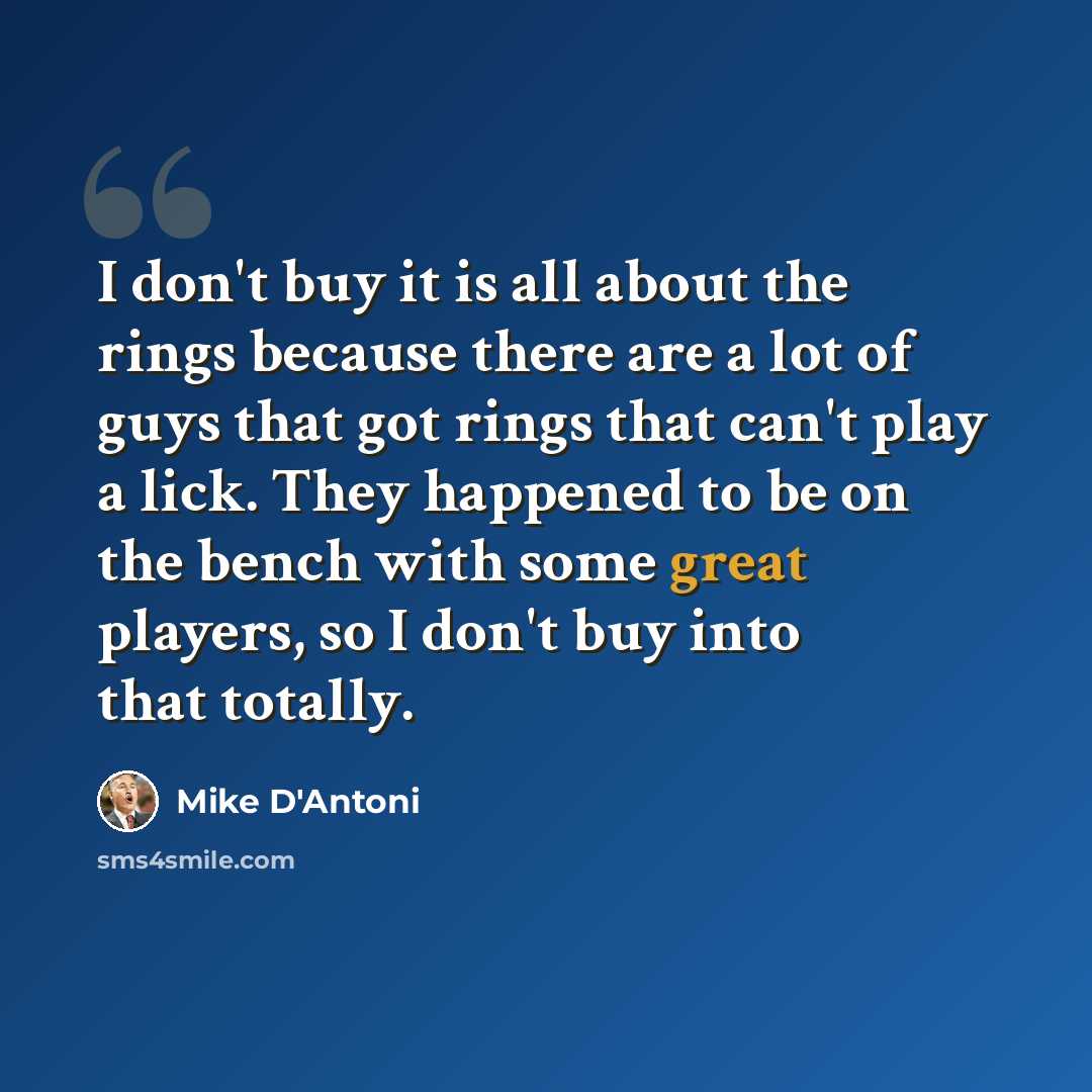 “I don't buy it is all about the rings because there are a lot of guys that got rings that can't play a lick. They happened to be on the bench with some great players, so I don't buy into that totally.” quote by Mike D'Antoni