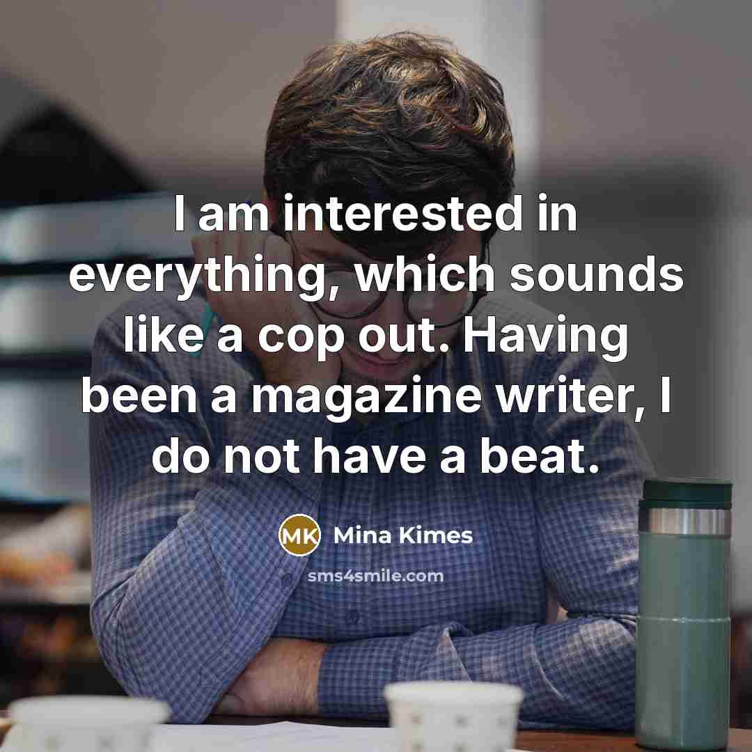 “I am interested in everything, which sounds like a cop out. Having been a magazine writer, I do not have a beat.” quote by Mina Kimes