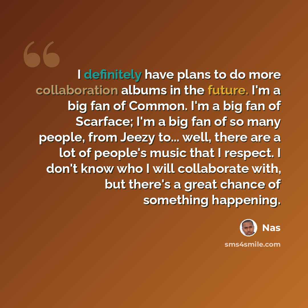 “I definitely have plans to do more collaboration albums in the future. I'm a big fan of Common. I'm a big fan of Scarface; I'm a big fan of so many people, from Jeezy to... well, there are a lot of people's music that I respect. I don't know who I will collaborate with, but there's a great chance…” quote by Nas