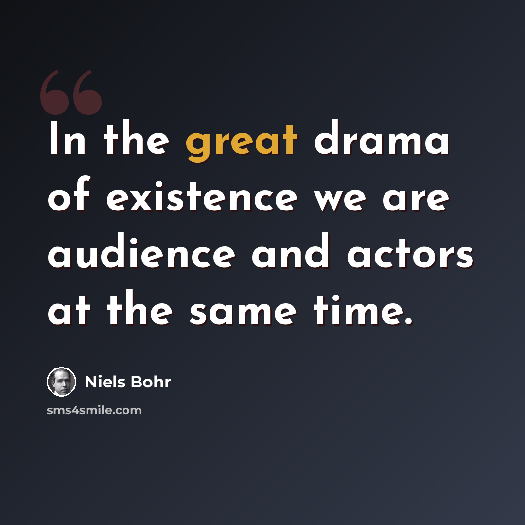 “In the great drama of existence we are audience and actors at the same time.” quote by Niels Bohr