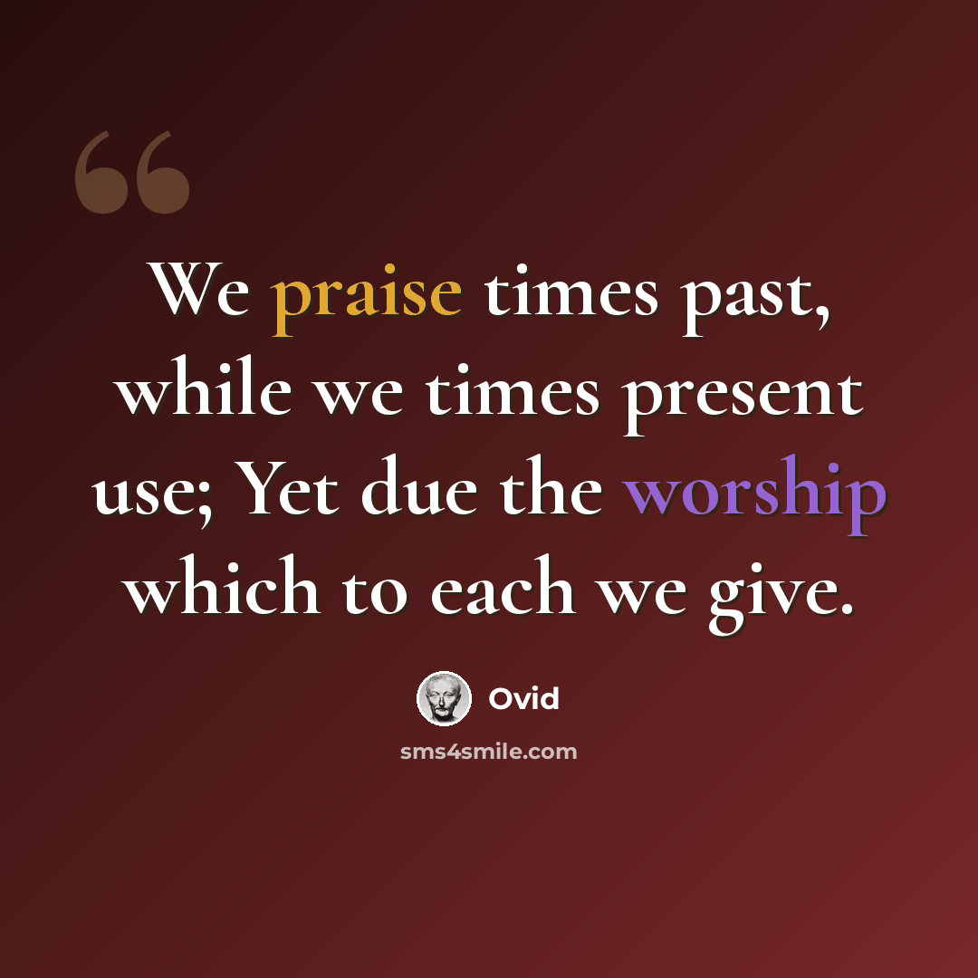 “We praise times past, while we times present use; Yet due the worship which to each we give.” quote by Ovid