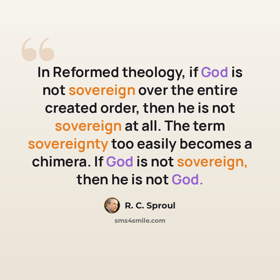 “In Reformed theology, if God is not sovereign over the entire created order, then he is not sovereign at all. The term sovereignty too easily becomes a chimera. If God is not sovereign, then he is not God.” quote by R. C. Sproul