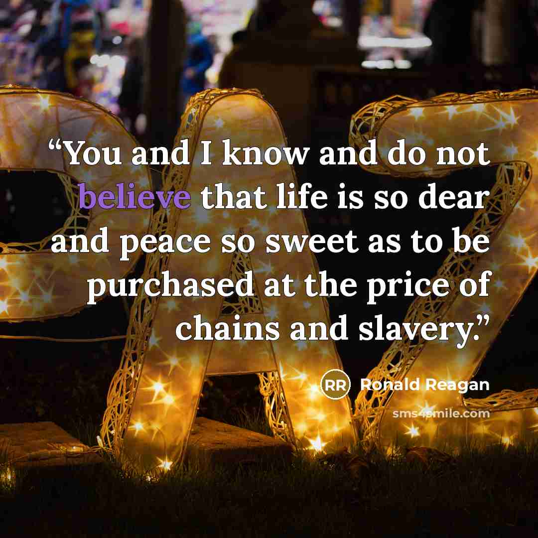 “You and I know and do not believe that life is so dear and peace so sweet as to be purchased at the price of chains and slavery.” quote by Ronald Reagan