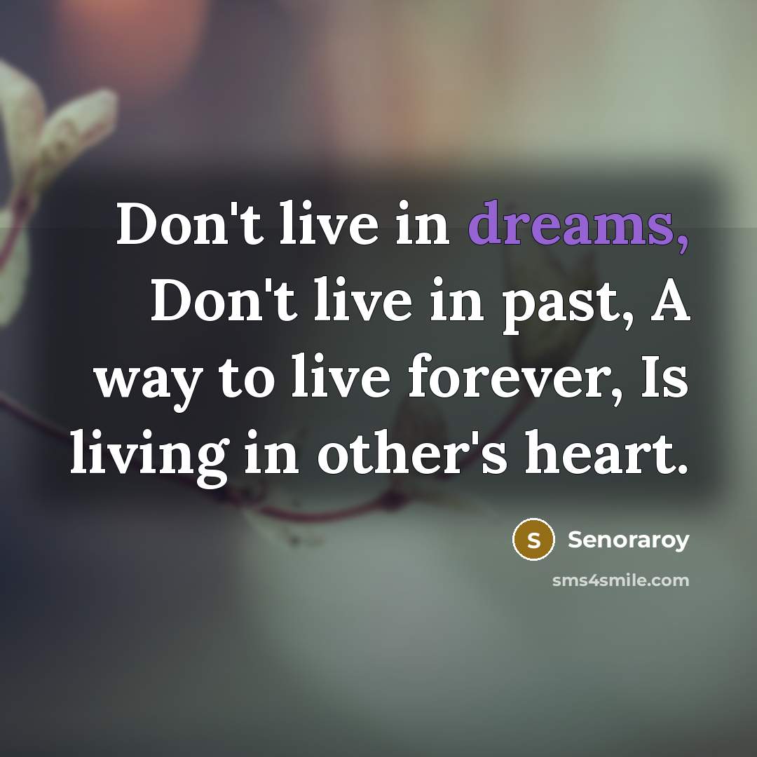 “Don't live in dreams, Don't live in past, A way to live forever, Is living in other's heart.” quote by Senoraroy