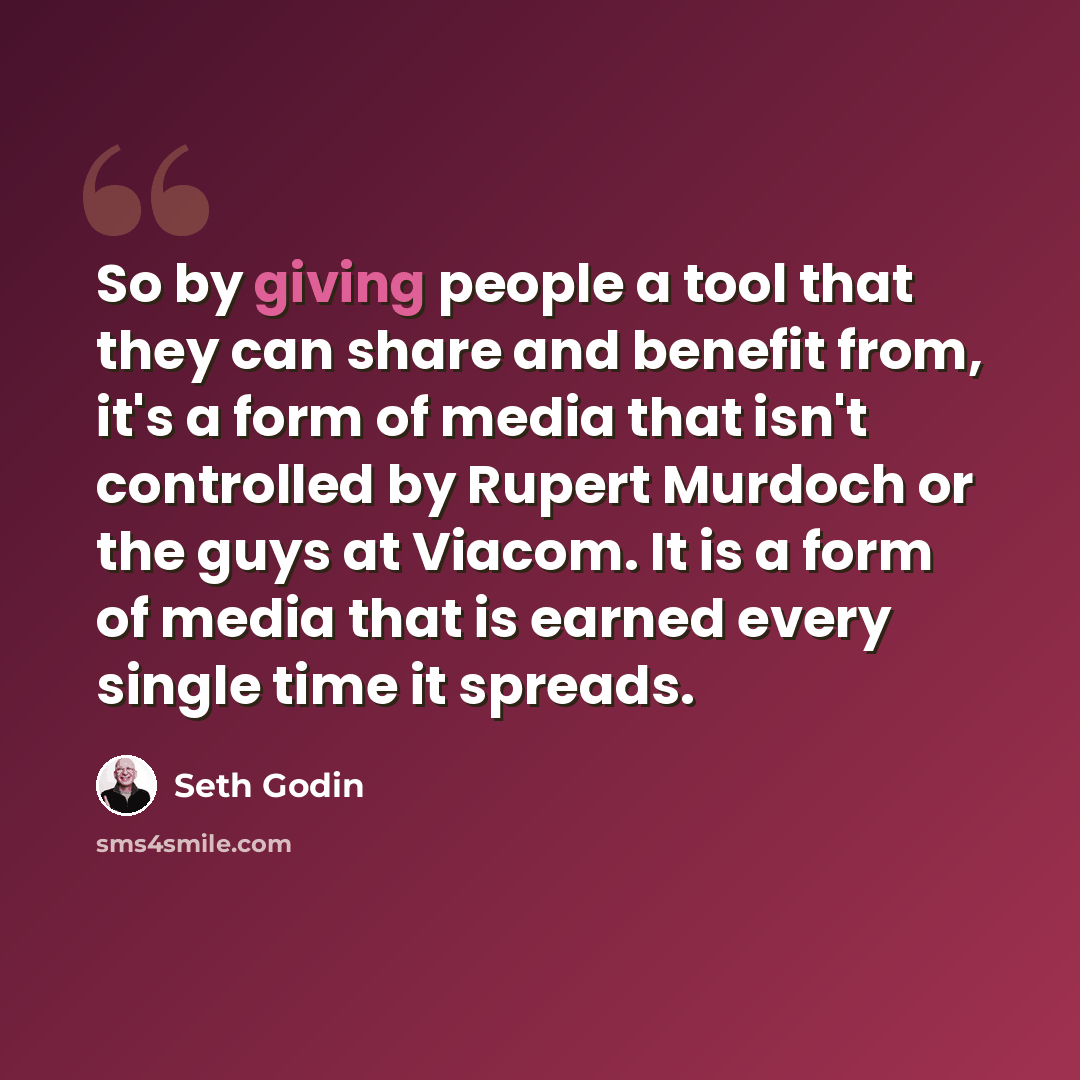 “So by giving people a tool that they can share and benefit from, it's a form of media that isn't controlled by Rupert Murdoch or the guys at Viacom. It is a form of media that is earned every single time it spreads.” quote by Seth Godin