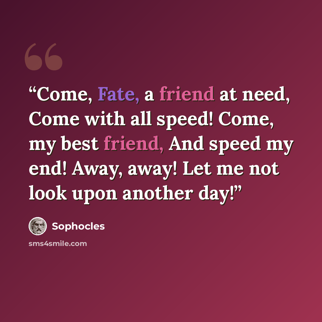 “Come, Fate, a friend at need, Come with all speed! Come, my best friend, And speed my end! Away, away! Let me not look upon another day!” quote by Sophocles