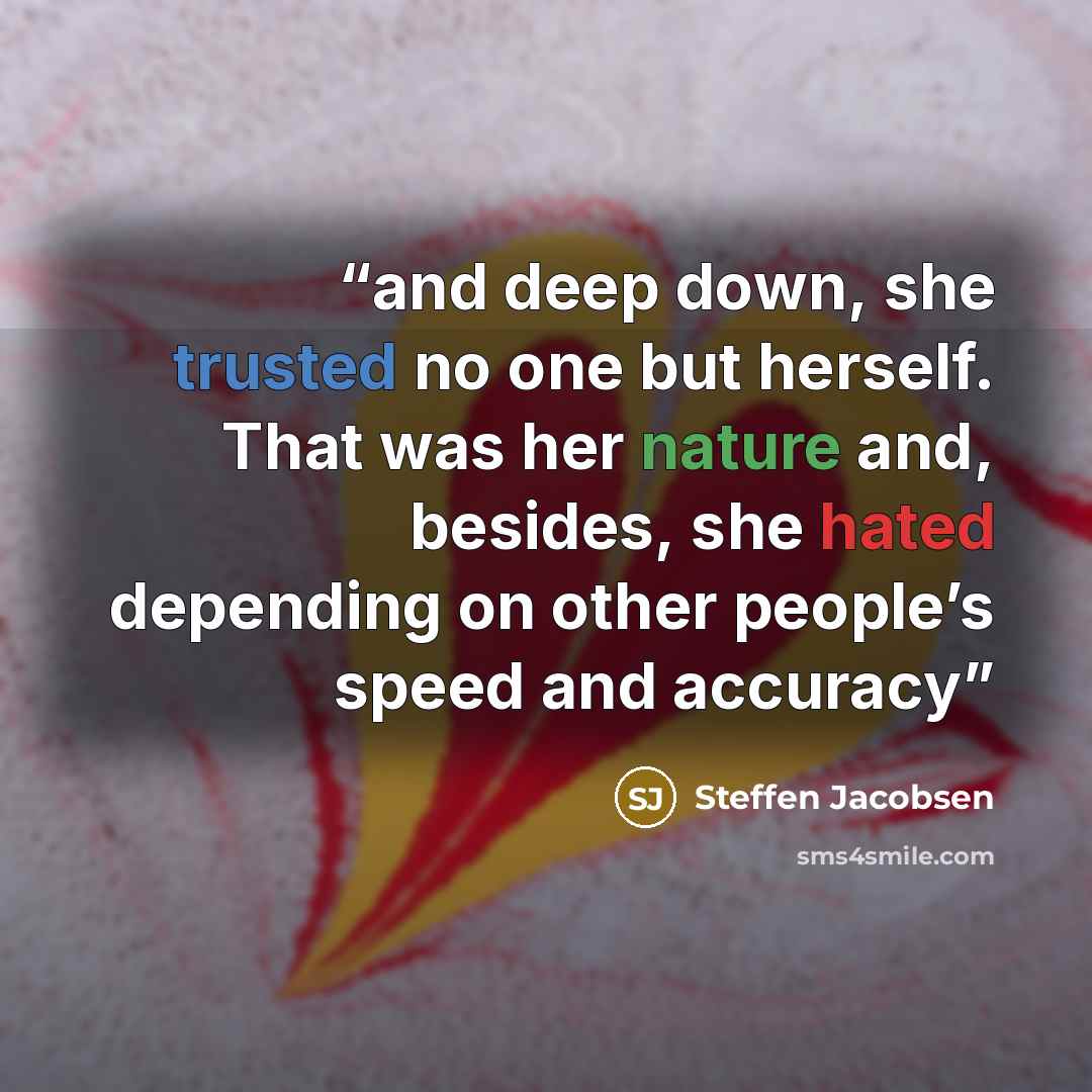 “and deep down, she trusted no one but herself. That was her nature and, besides, she hated depending on other people’s speed and accuracy” quote by Steffen Jacobsen