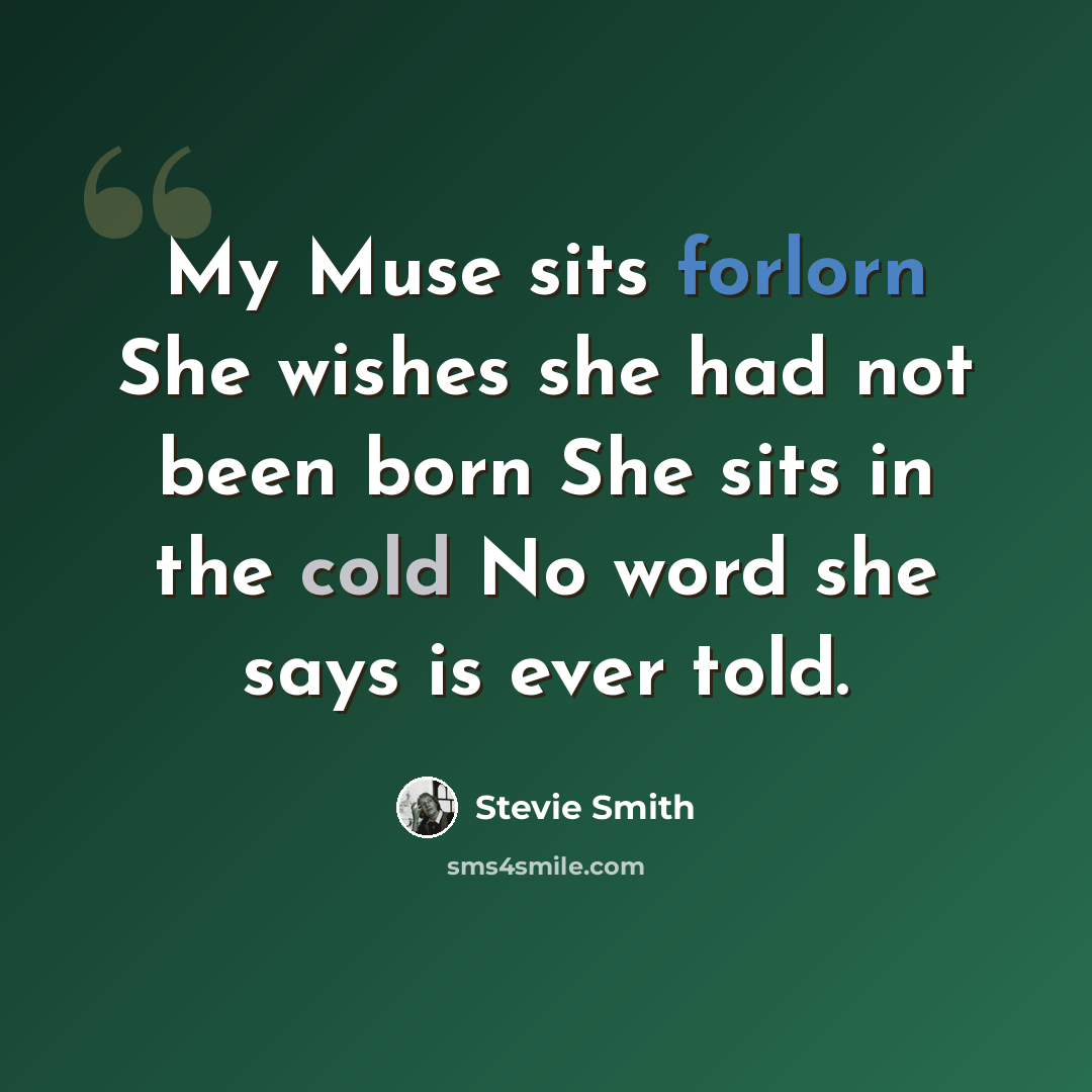 “My Muse sits forlorn She wishes she had not been born She sits in the cold No word she says is ever told.” quote by Stevie Smith