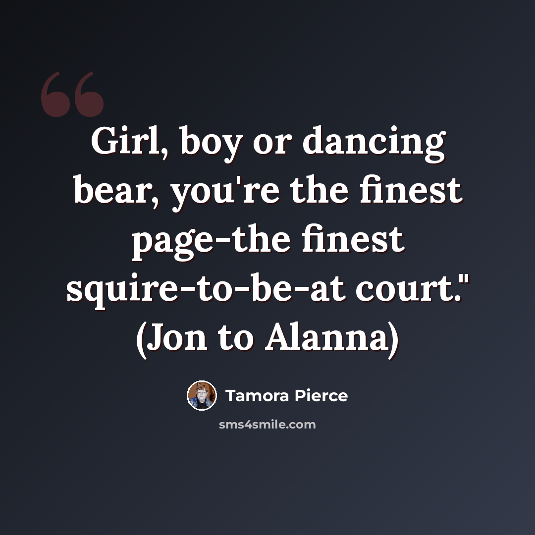 “Girl, boy or dancing bear, you're the finest page-the finest squire-to-be-at court." (Jon to Alanna)” quote by Tamora Pierce