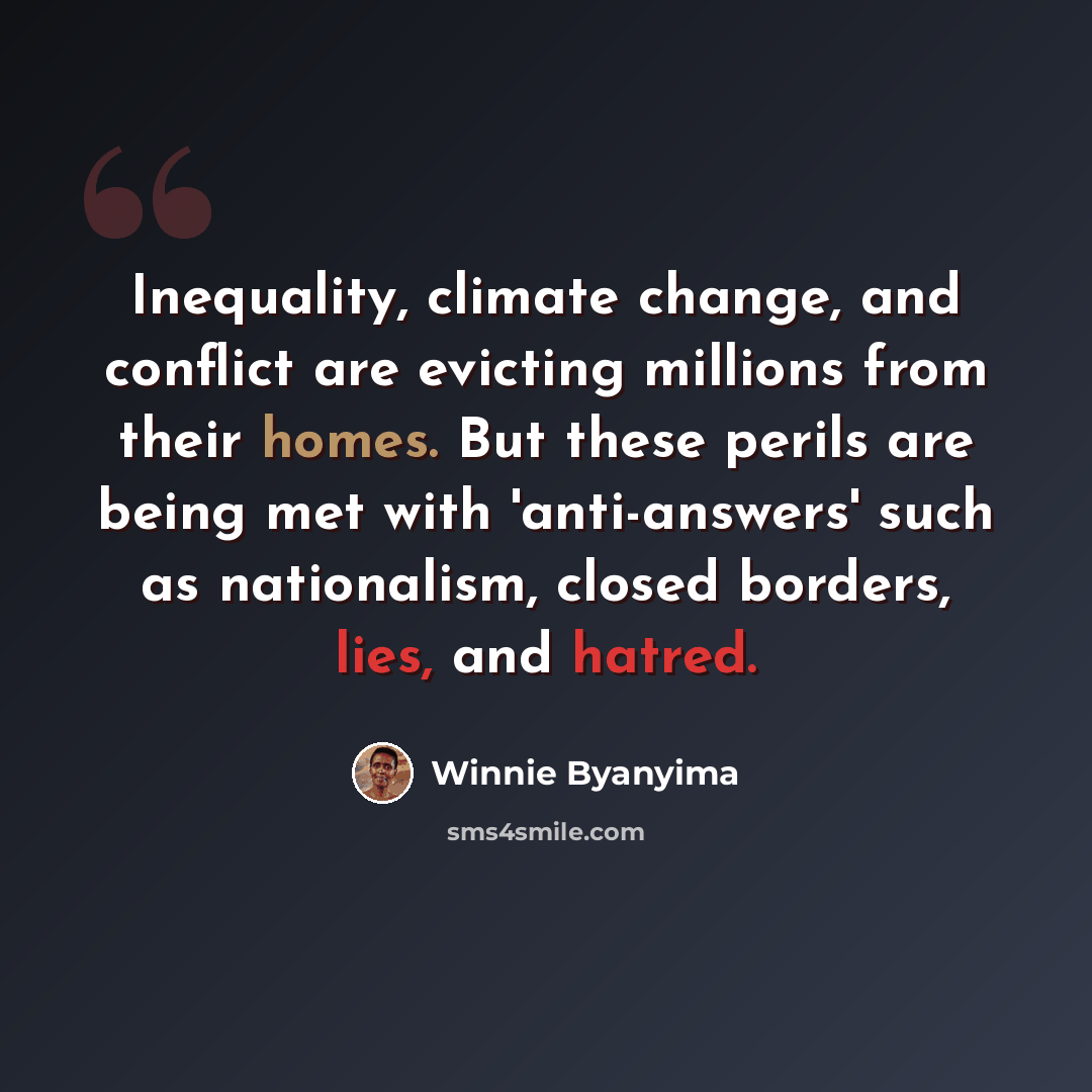 “Inequality, climate change, and conflict are evicting millions from their homes. But these perils are being met with 'anti-answers' such as nationalism, closed borders, lies, and hatred.” quote by Winnie Byanyima