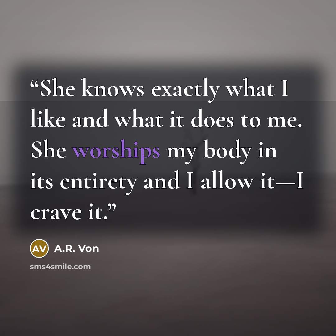 “She knows exactly what I like and what it does to me. She worships my body in its entirety and I allow it—I crave it.” quote by A.R. Von