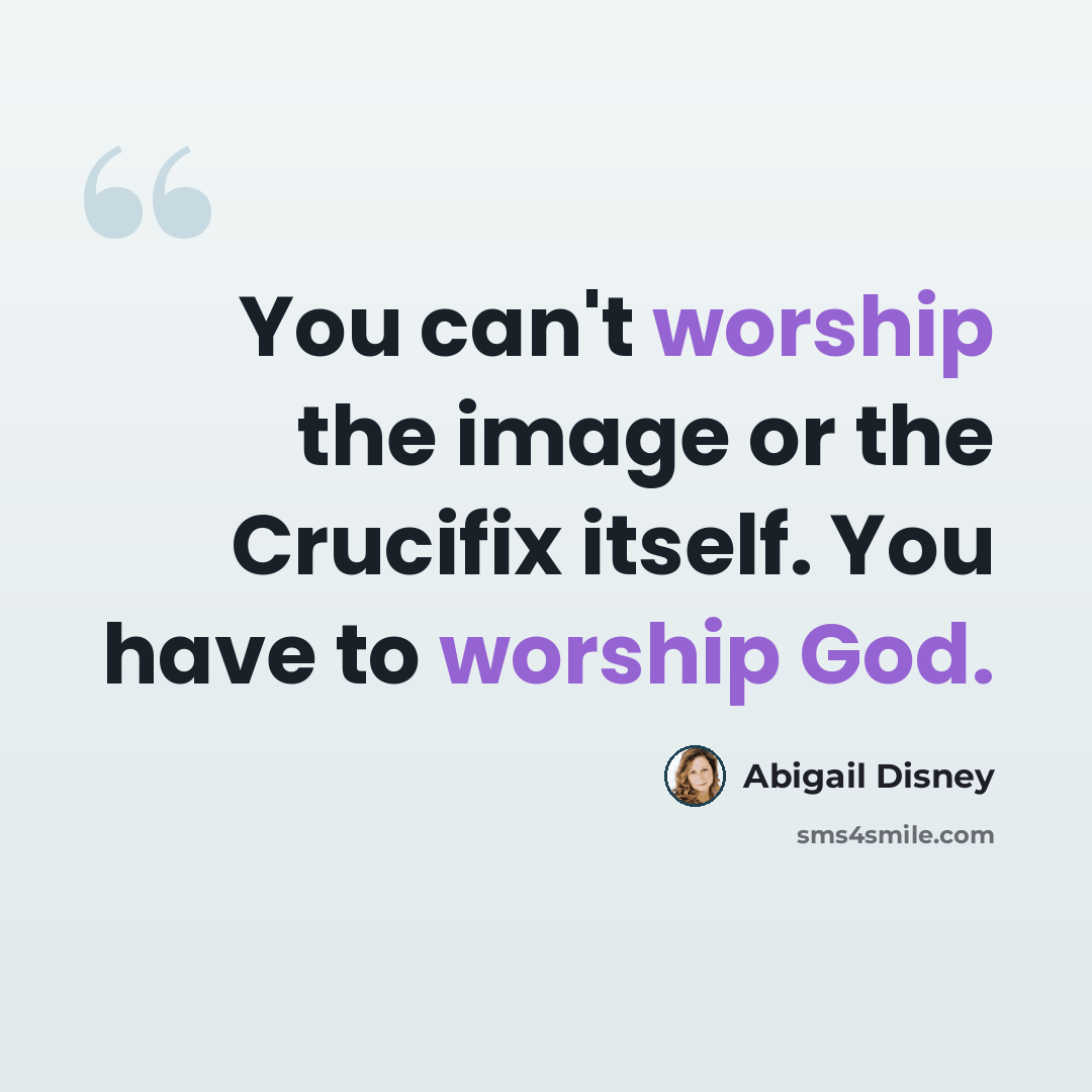 “You can't worship the image or the Crucifix itself. You have to worship God.” quote by Abigail Disney