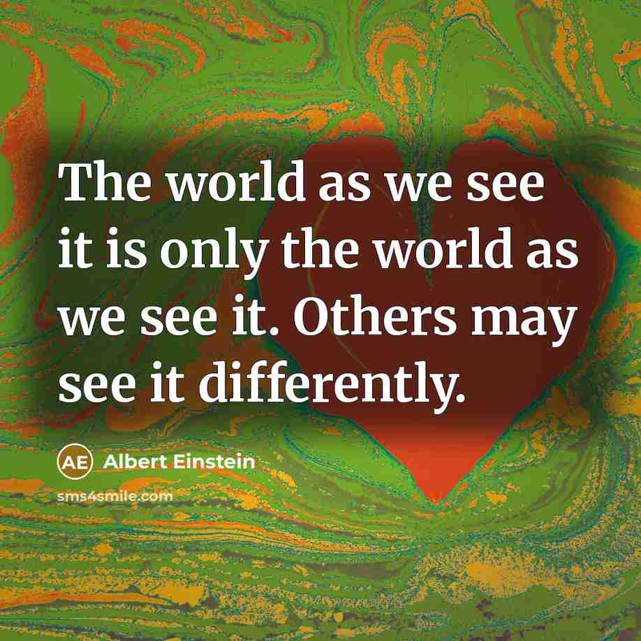“The world as we see it is only the world as we see it. Others may see it differently.” quote by Albert Einstein